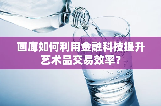 画廊如何利用金融科技提升艺术品交易效率？