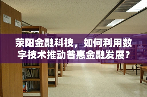 荥阳金融科技，如何利用数字技术推动普惠金融发展？