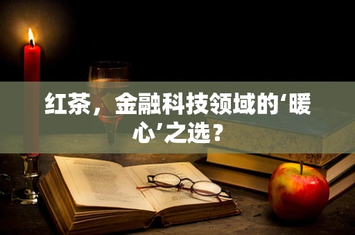 红茶，金融科技领域的‘暖心’之选？