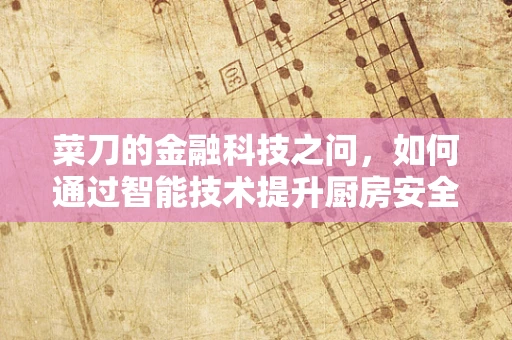 菜刀的金融科技之问，如何通过智能技术提升厨房安全与效率？