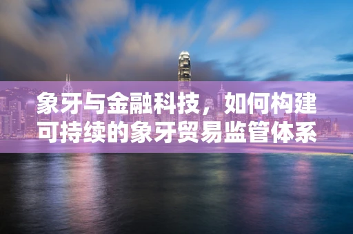 象牙与金融科技，如何构建可持续的象牙贸易监管体系？