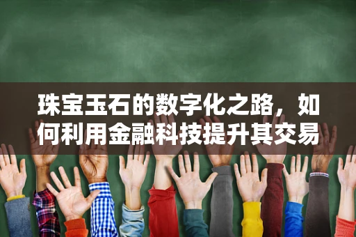 珠宝玉石的数字化之路，如何利用金融科技提升其交易透明度与安全性？
