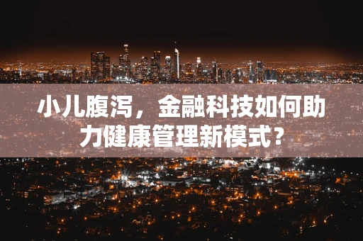 小儿腹泻，金融科技如何助力健康管理新模式？