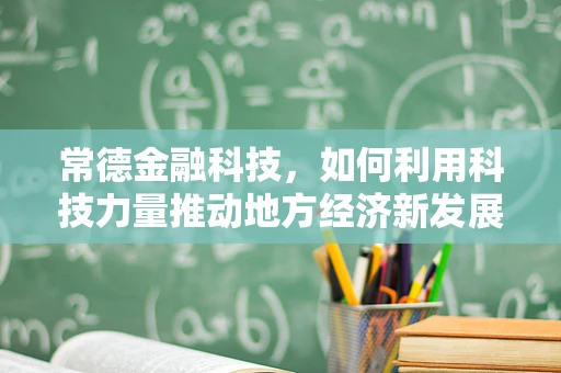常德金融科技，如何利用科技力量推动地方经济新发展？
