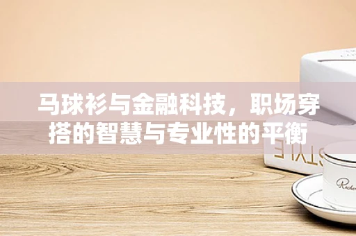 马球衫与金融科技，职场穿搭的智慧与专业性的平衡