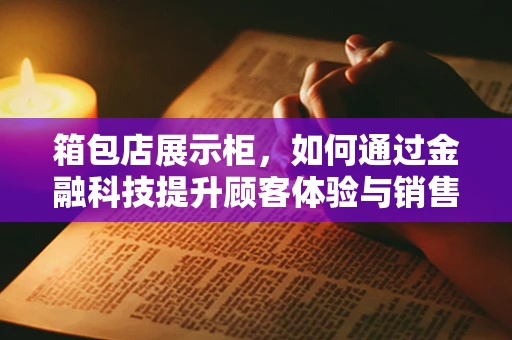 箱包店展示柜，如何通过金融科技提升顾客体验与销售效率？