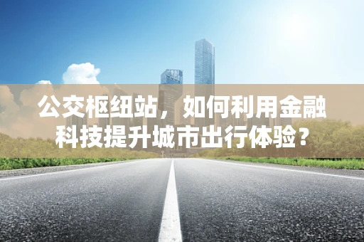 公交枢纽站，如何利用金融科技提升城市出行体验？