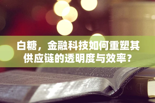 白糖，金融科技如何重塑其供应链的透明度与效率？
