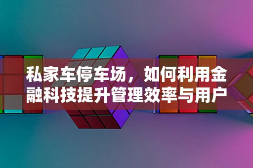 私家车停车场，如何利用金融科技提升管理效率与用户体验？