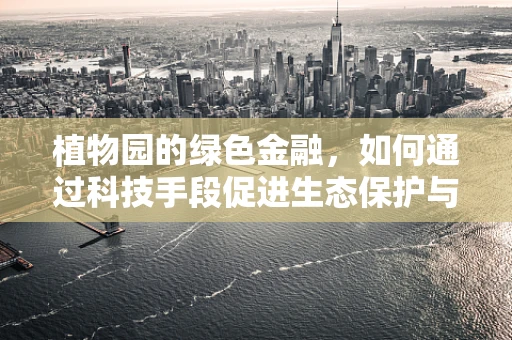 植物园的绿色金融，如何通过科技手段促进生态保护与可持续发展？