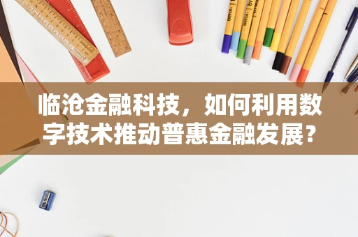 临沧金融科技，如何利用数字技术推动普惠金融发展？