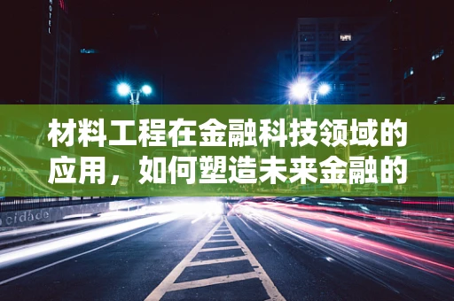 材料工程在金融科技领域的应用，如何塑造未来金融的‘硬实力’？