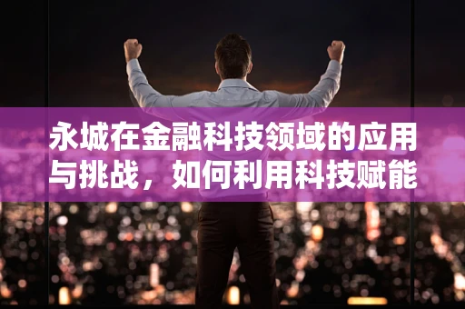 永城在金融科技领域的应用与挑战，如何利用科技赋能地方经济？