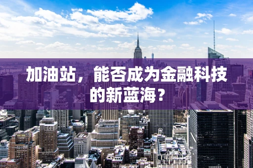 加油站，能否成为金融科技的新蓝海？
