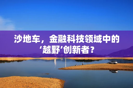 沙地车，金融科技领域中的‘越野’创新者？