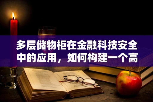 多层储物柜在金融科技安全中的应用，如何构建一个高效且安全的存储解决方案？