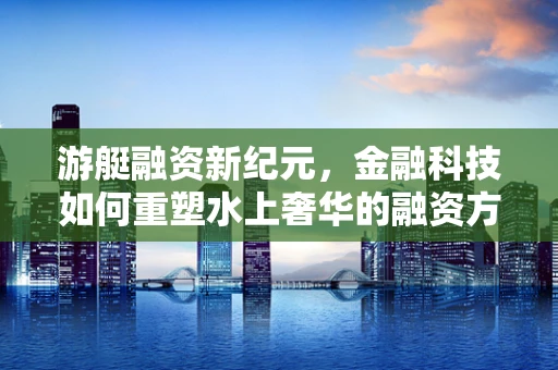 游艇融资新纪元，金融科技如何重塑水上奢华的融资方式？
