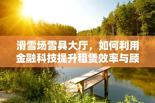 滑雪场雪具大厅，如何利用金融科技提升租赁效率与顾客体验？