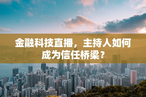 金融科技直播，主持人如何成为信任桥梁？