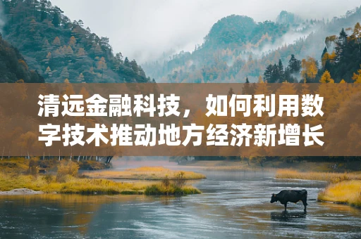 清远金融科技，如何利用数字技术推动地方经济新增长？