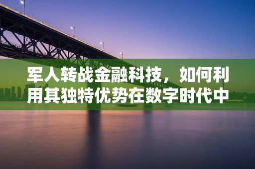 军人转战金融科技，如何利用其独特优势在数字时代中脱颖而出？