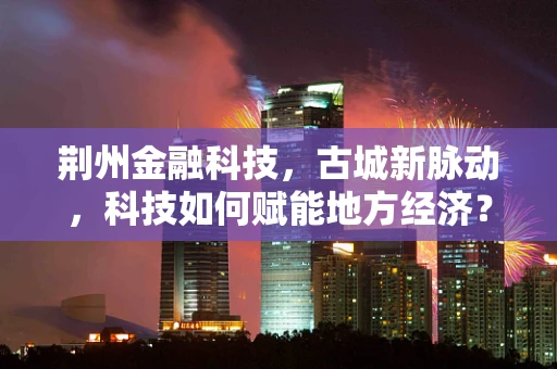 荆州金融科技，古城新脉动，科技如何赋能地方经济？