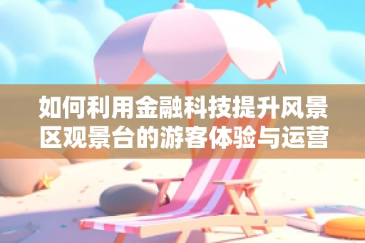 如何利用金融科技提升风景区观景台的游客体验与运营效率？