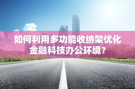 如何利用多功能收纳架优化金融科技办公环境？