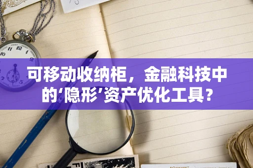 可移动收纳柜，金融科技中的‘隐形’资产优化工具？