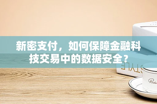 新密支付，如何保障金融科技交易中的数据安全？
