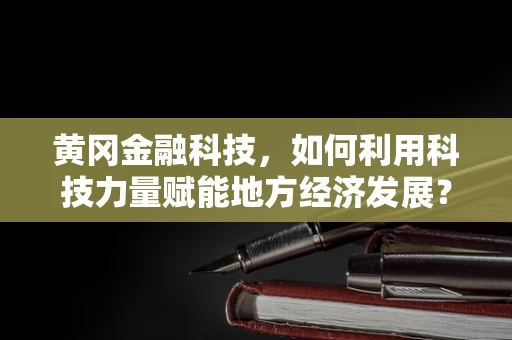 黄冈金融科技，如何利用科技力量赋能地方经济发展？