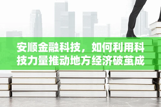 安顺金融科技，如何利用科技力量推动地方经济破茧成蝶？