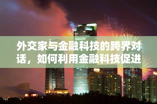 外交家与金融科技的跨界对话，如何利用金融科技促进国际合作？