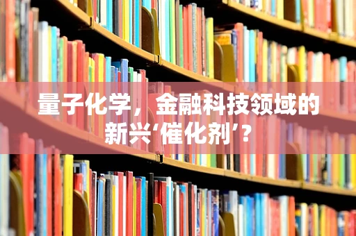 量子化学，金融科技领域的新兴‘催化剂’？
