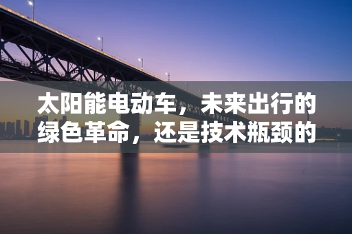 太阳能电动车，未来出行的绿色革命，还是技术瓶颈的挑战？