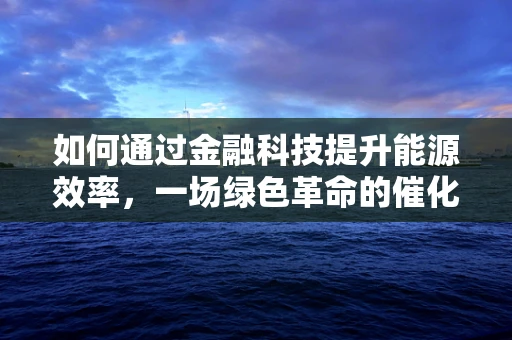 如何通过金融科技提升能源效率，一场绿色革命的催化剂？