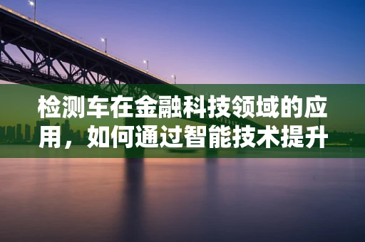 检测车在金融科技领域的应用，如何通过智能技术提升风控效率？