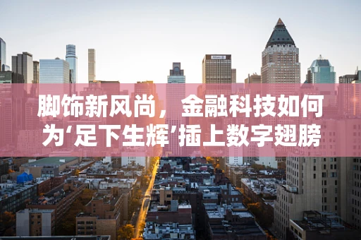 脚饰新风尚，金融科技如何为‘足下生辉’插上数字翅膀？