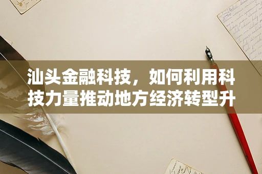 汕头金融科技，如何利用科技力量推动地方经济转型升级？