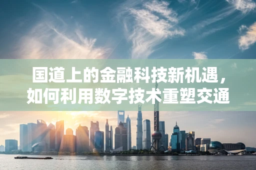 国道上的金融科技新机遇，如何利用数字技术重塑交通金融服务？