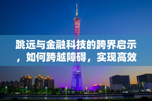 跳远与金融科技的跨界启示，如何跨越障碍，实现高效飞跃？