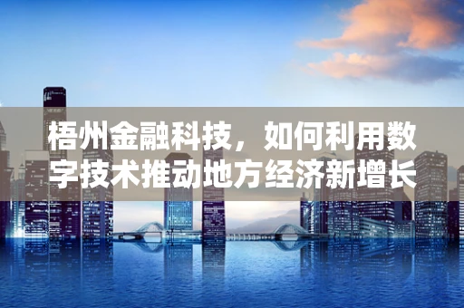 梧州金融科技，如何利用数字技术推动地方经济新增长？