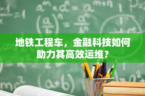 地铁工程车，金融科技如何助力其高效运维？