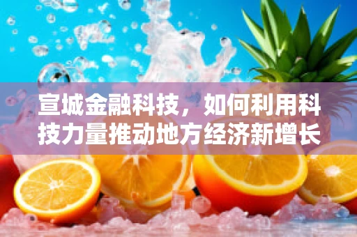 宣城金融科技，如何利用科技力量推动地方经济新增长？