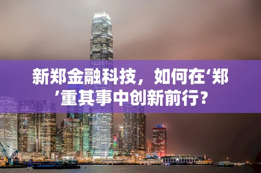 新郑金融科技，如何在‘郑’重其事中创新前行？