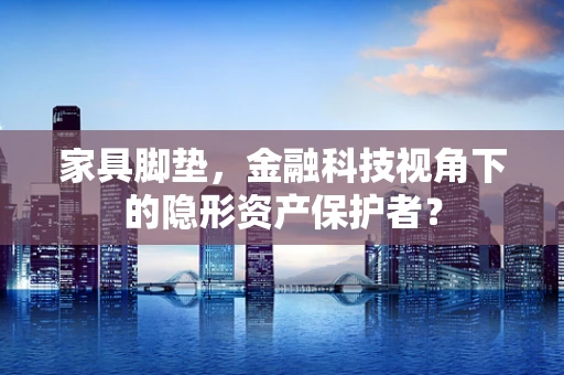 家具脚垫，金融科技视角下的隐形资产保护者？