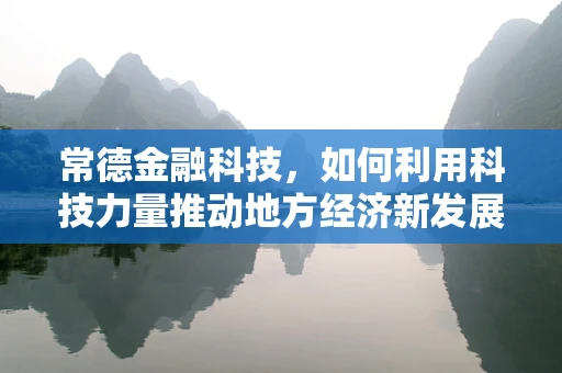常德金融科技，如何利用科技力量推动地方经济新发展？