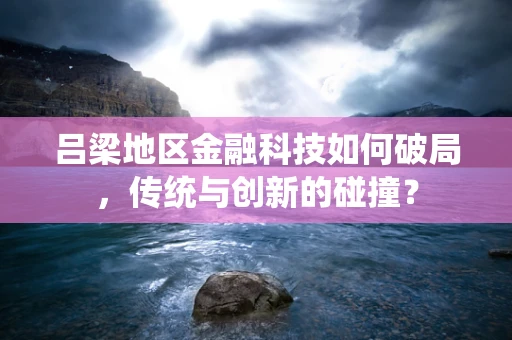 吕梁地区金融科技如何破局，传统与创新的碰撞？