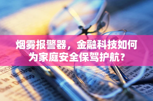 烟雾报警器，金融科技如何为家庭安全保驾护航？