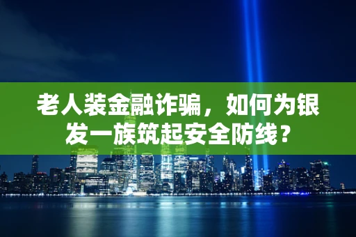 老人装金融诈骗，如何为银发一族筑起安全防线？